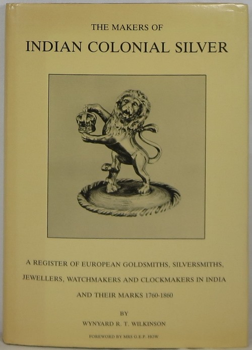 Image for The Makers of Indian Colonial Silver: A Register of European Goldsmiths, Silversmiths, Jewellers, Watchmakers and Clockmakers in India and Their Marks 1760-1860