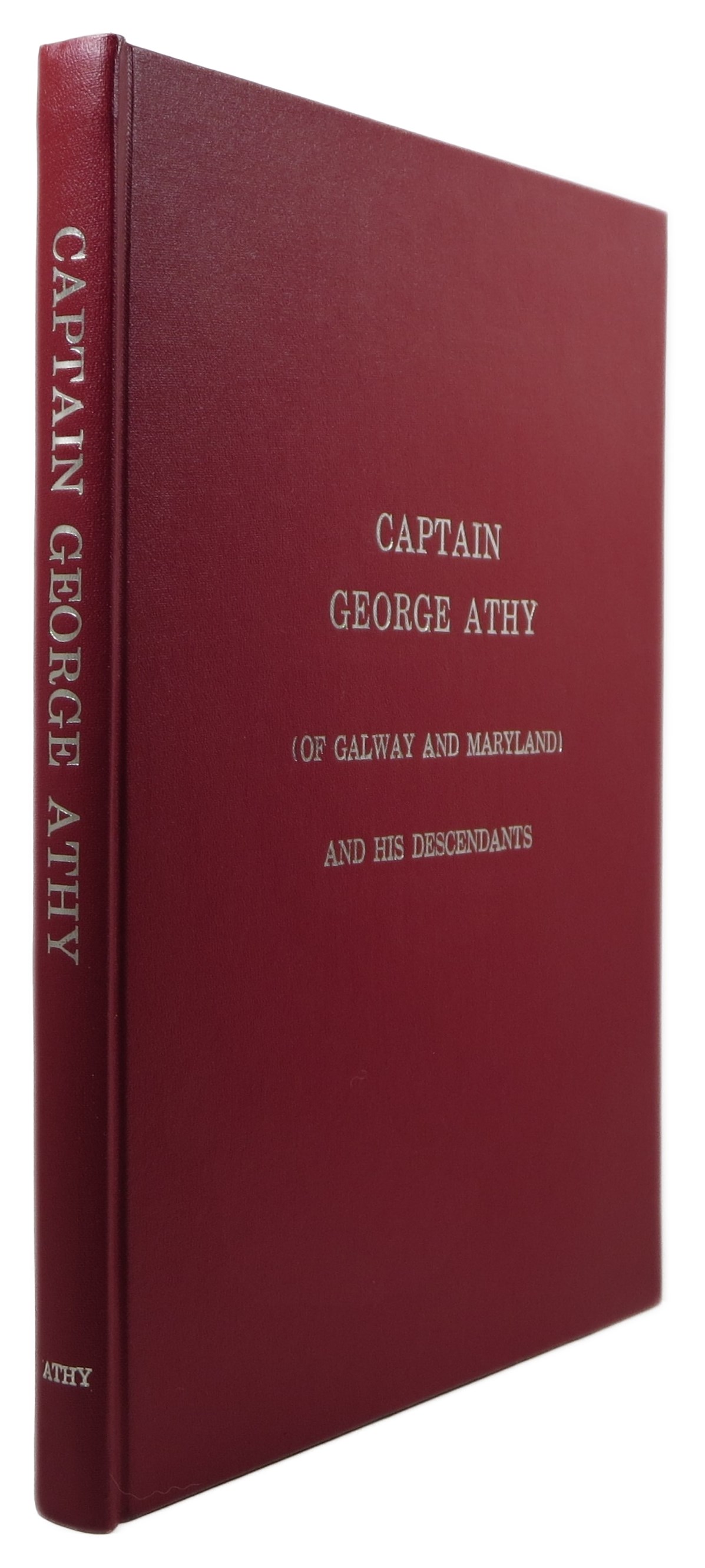 Captain George Athy (of Galway and Maryland) and His Descendants: A Guide to the First Six Generations of the Athy, Athey, Atha, Athon Family in America